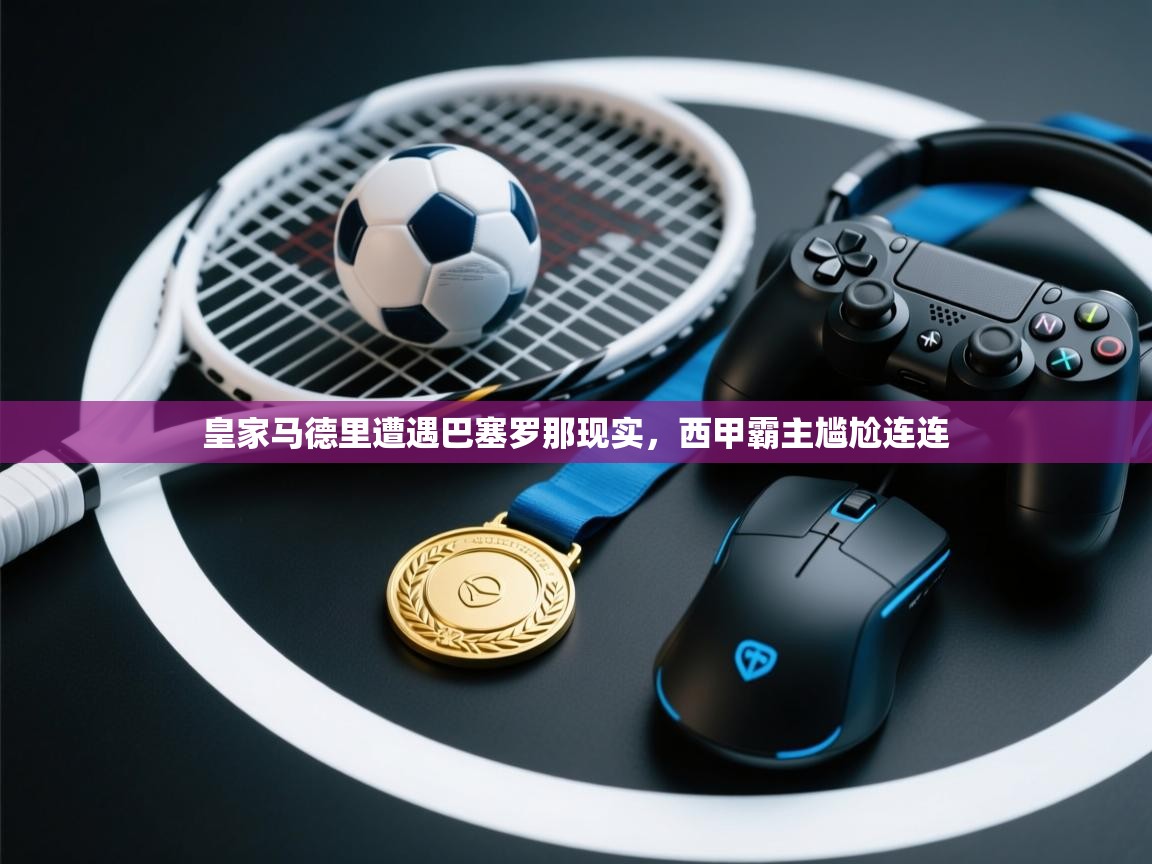 皇家马德里遭遇巴塞罗那现实，西甲霸主尴尬连连  第1张