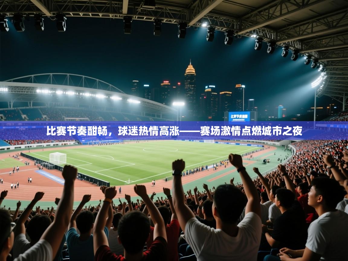 比赛节奏酣畅，球迷热情高涨——赛场激情点燃城市之夜  第1张