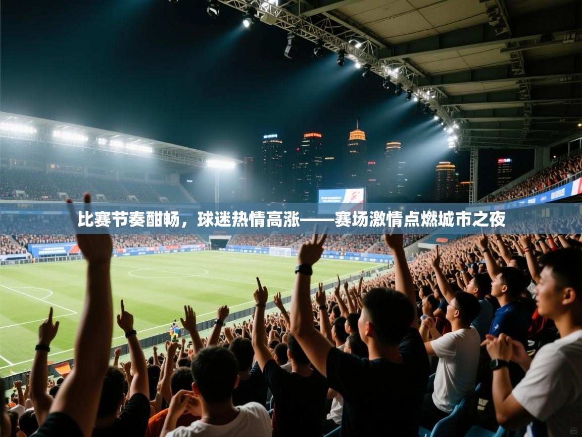 比赛节奏酣畅，球迷热情高涨——赛场激情点燃城市之夜  第2张
