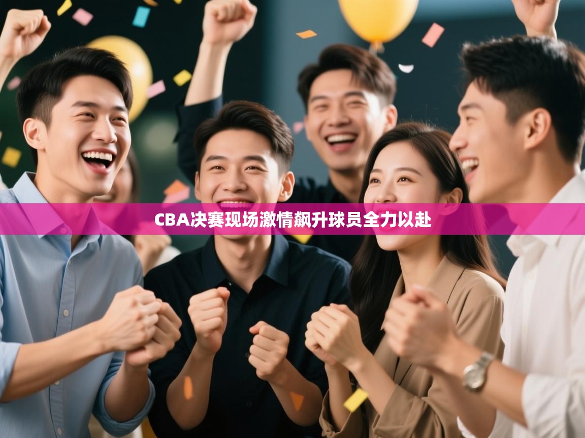 CBA决赛现场激情飙升球员全力以赴 第2张