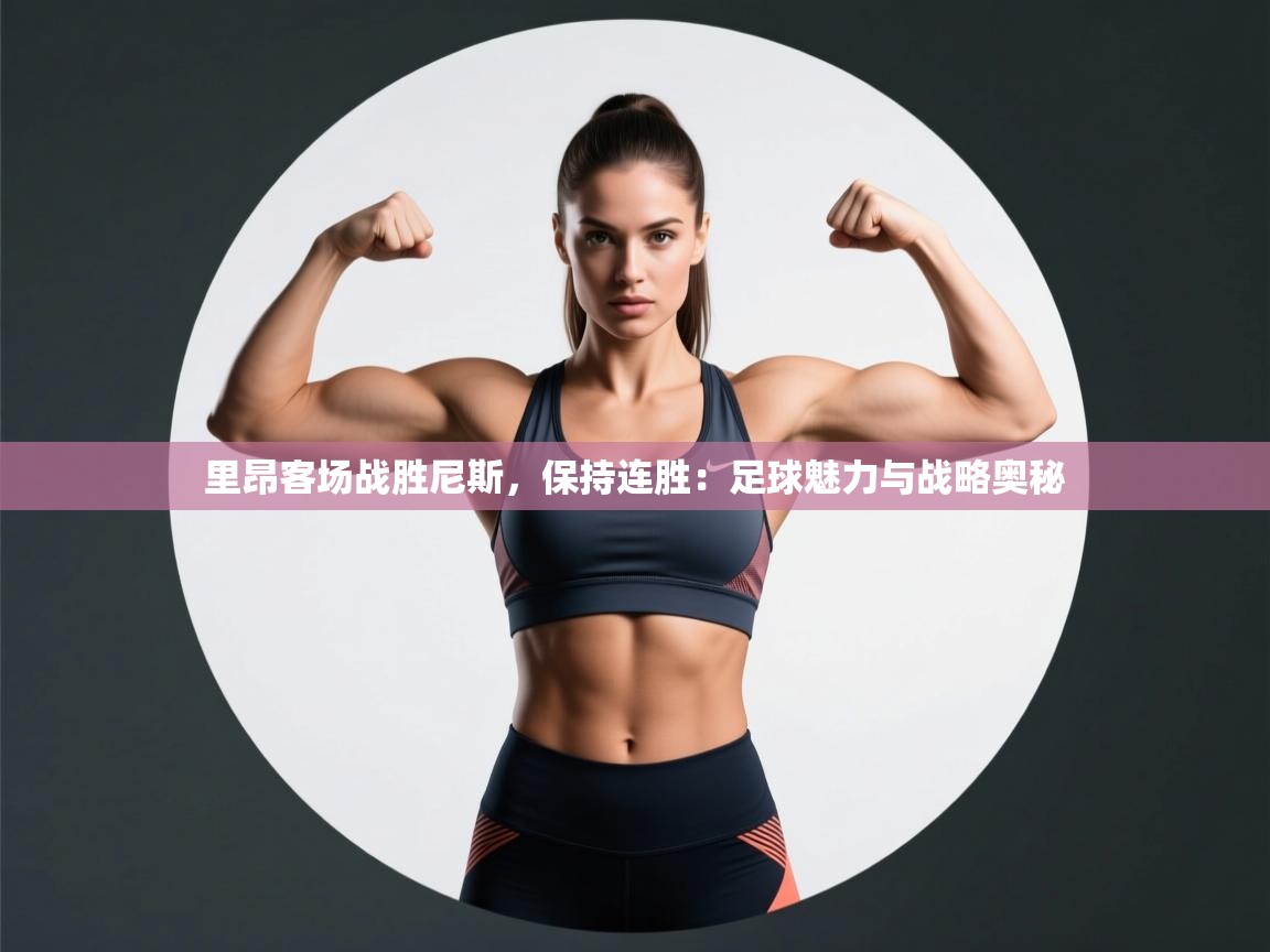 里昂客场战胜尼斯，保持连胜：足球魅力与战略奥秘  第2张