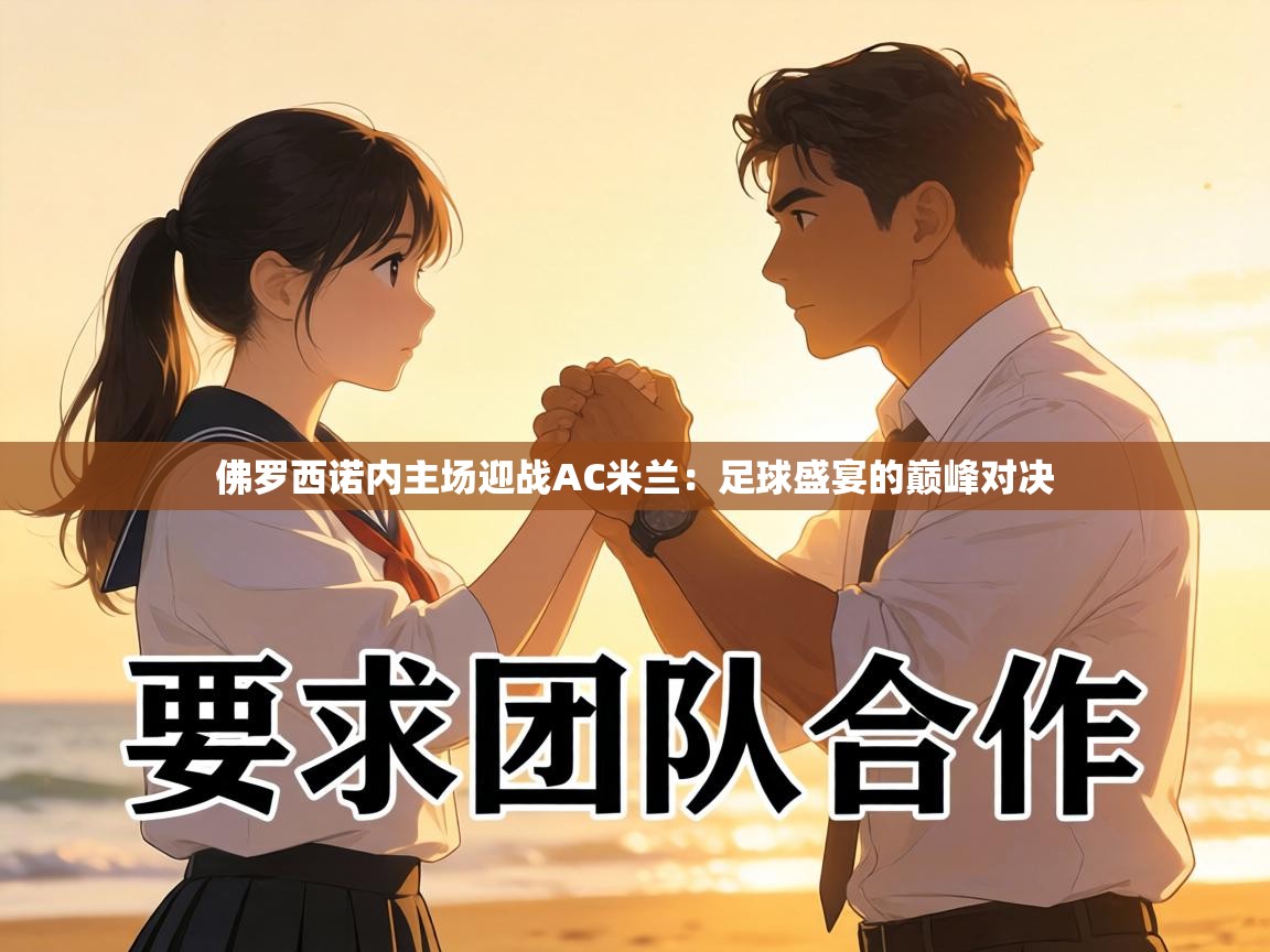 佛罗西诺内主场迎战AC米兰：足球盛宴的巅峰对决  第1张